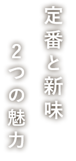 定番と新味2つの魅力