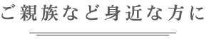 ご親族など身近な方に