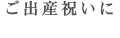 ご出産祝いに